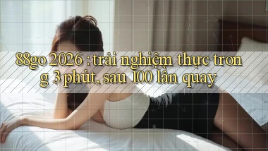 88go 2026 trải nghiệm thực trong 3 phút, sau 100 lần quay