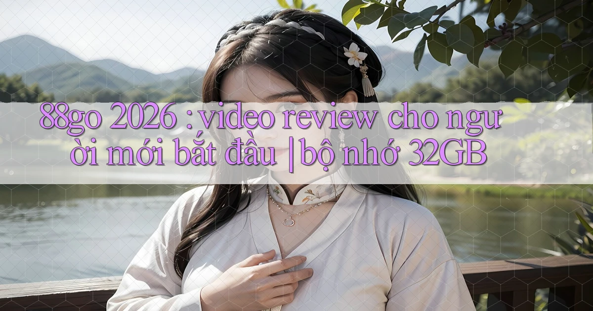88go 2026 video review cho người mới bắt đầu bộ nhớ 32GB