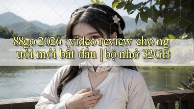 88go 2026 video review cho người mới bắt đầu bộ nhớ 32GB
