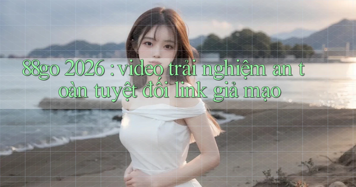 88go 2026 video trải nghiệm an toàn tuyệt đối link giả mạo