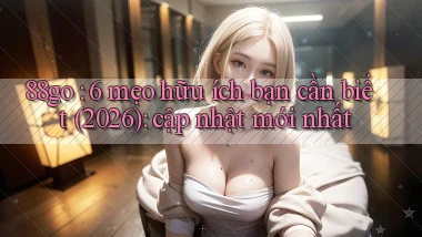 88go 6 mẹo hữu ích bạn cần biết (2026) cập nhật mới nhất