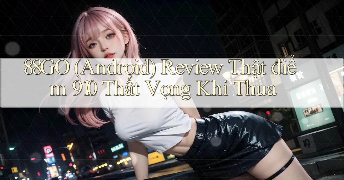 88go (Android) review thật điểm 910 thất vọng khi thua