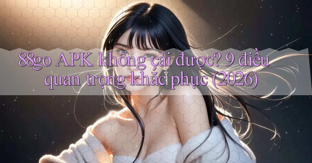 88go APK không cài được 9 điều quan trọng khắc phục (2026)
