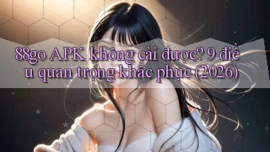 88go APK không cài được 9 điều quan trọng khắc phục (2026)
