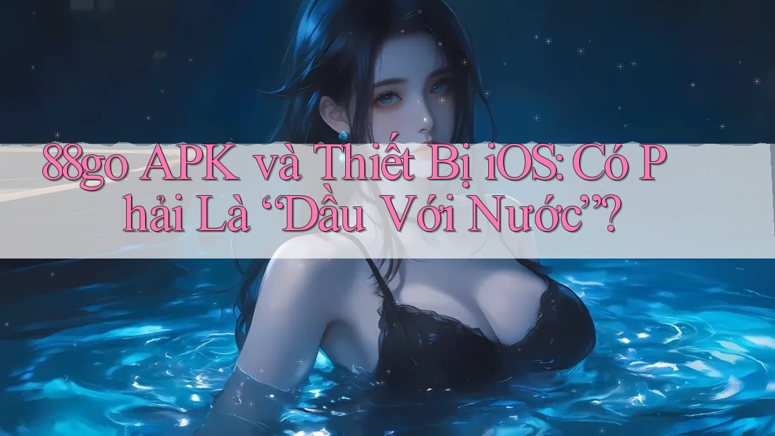 88go APK và Thiết Bị iOS: Có Phải Là “Dầu Với Nước”?