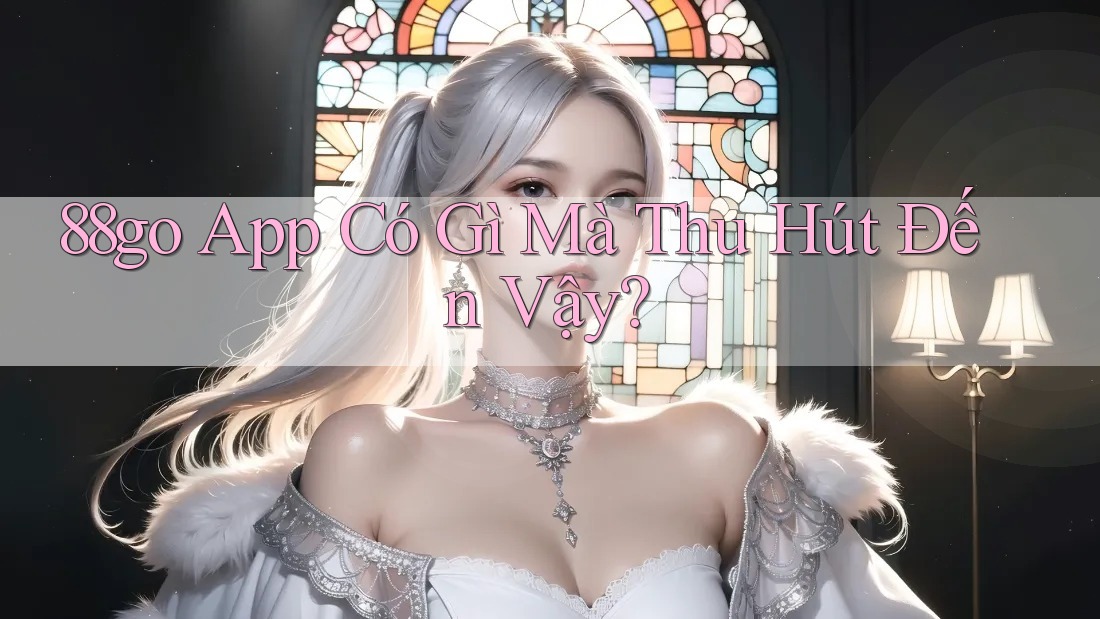 88go App Có Gì Mà Thu Hút Đến Vậy?