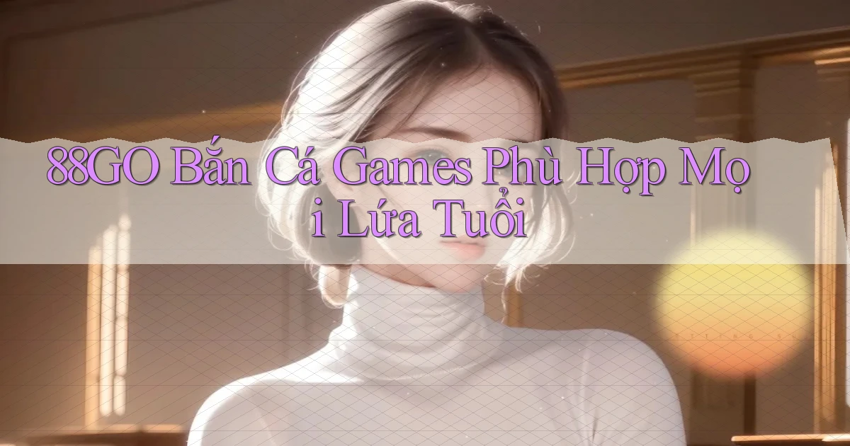 88go  bắn cá games phù hợp mọi lứa tuổi
