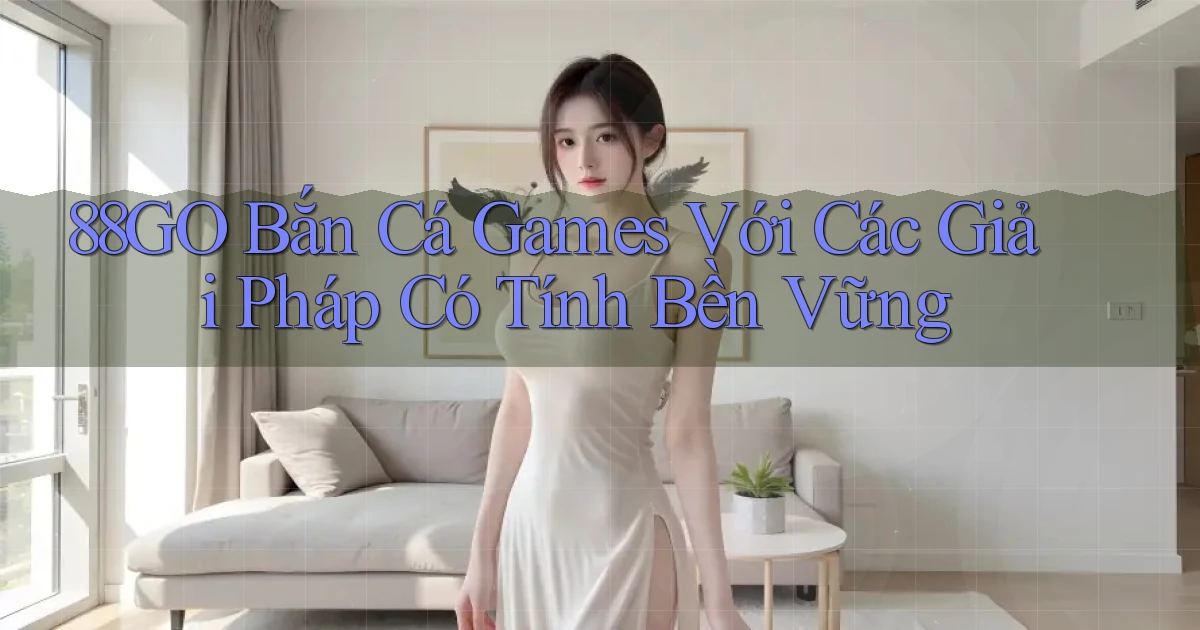 88go  bắn cá games với các giải pháp có tính bền vững