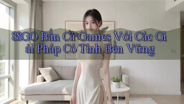 88go  bắn cá games với các giải pháp có tính bền vững