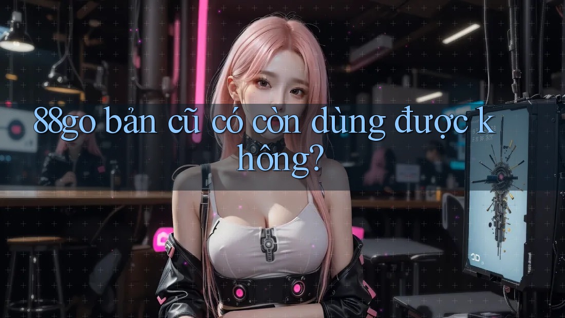88go bản cũ có còn dùng được không? 88go bản cũ có còn dùng được không?
