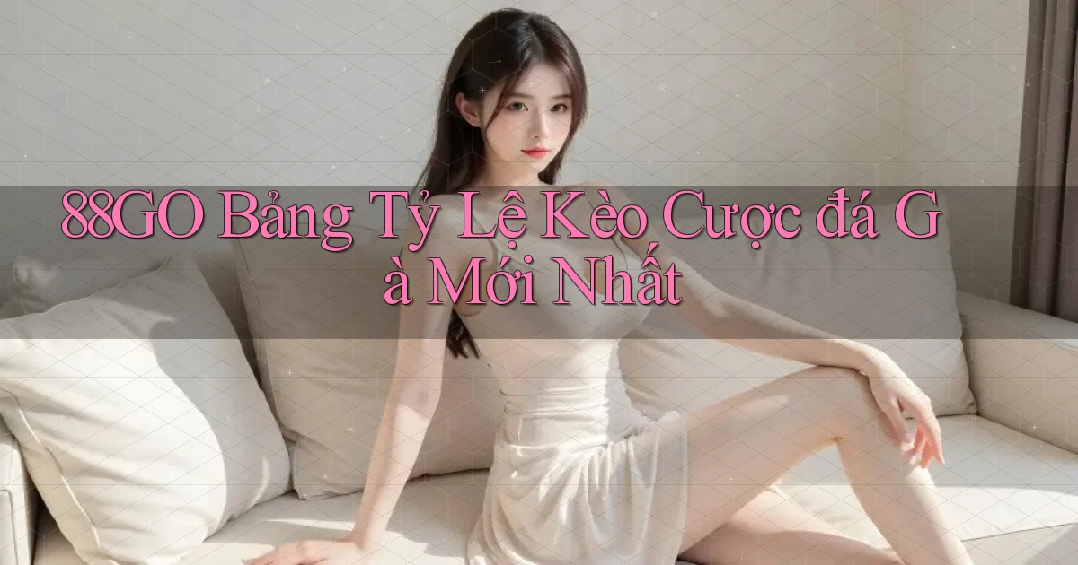 88go  bảng tỷ lệ kèo cược đá gà mới nhất