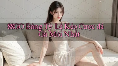 88go  bảng tỷ lệ kèo cược đá gà mới nhất