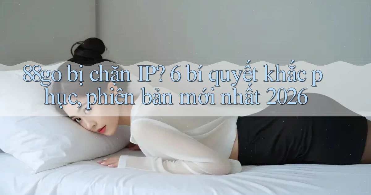 88go bị chặn IP 6 bí quyết khắc phục, phiên bản mới nhất 2026