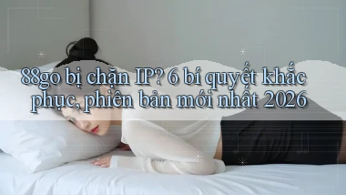 88go bị chặn IP 6 bí quyết khắc phục, phiên bản mới nhất 2026