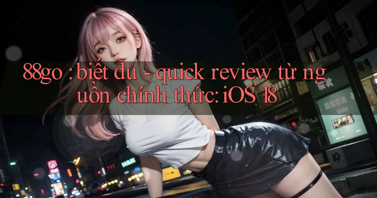 88go biết đủ   quick review từ nguồn chính thức iOS 18