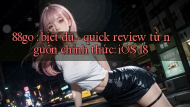 88go biết đủ   quick review từ nguồn chính thức iOS 18