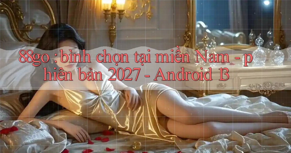 88go bình chọn tại miền Nam   phiên bản 2027   Android 13