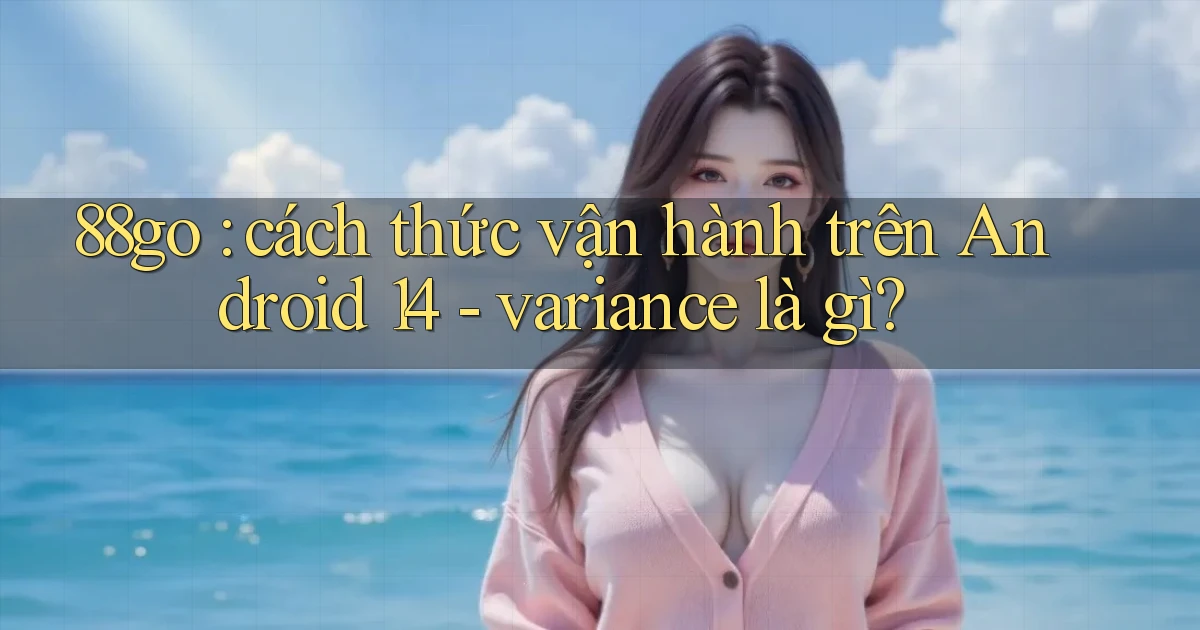 88go cách thức vận hành trên Android 14   variance là gì