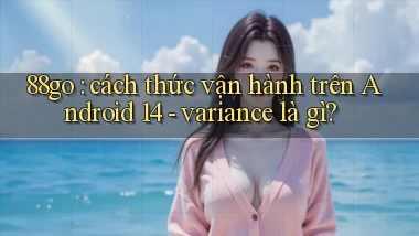 88go cách thức vận hành trên Android 14   variance là gì