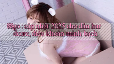 88go cập nhật 2025 cho dân hardcore, điều khoản minh bạch