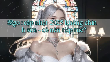 88go cập nhật 2025 không chỉnh sửa   có nên tiếp tục