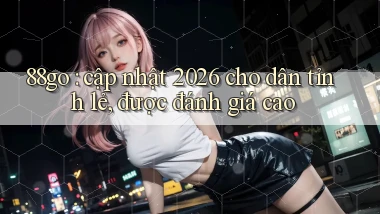 88go cập nhật 2026 cho dân tỉnh lẻ, được đánh giá cao