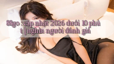 88go cập nhật 2026 dưới 10 phút nghìn người đánh giá