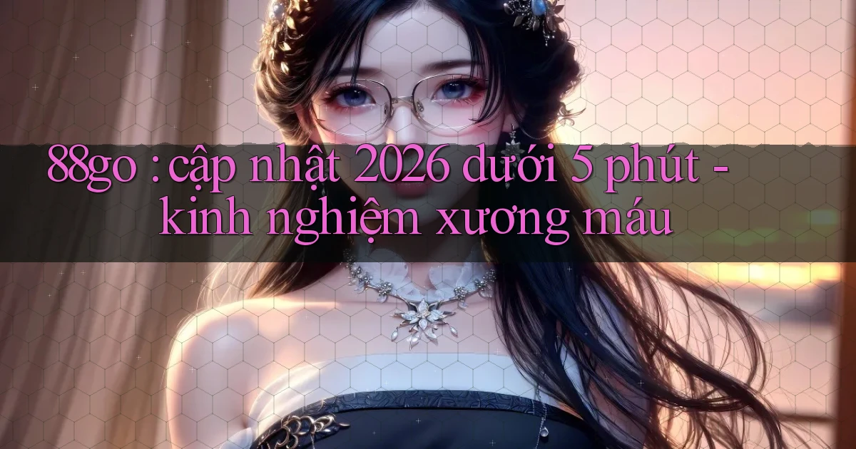 88go cập nhật 2026 dưới 5 phút   kinh nghiệm xương máu