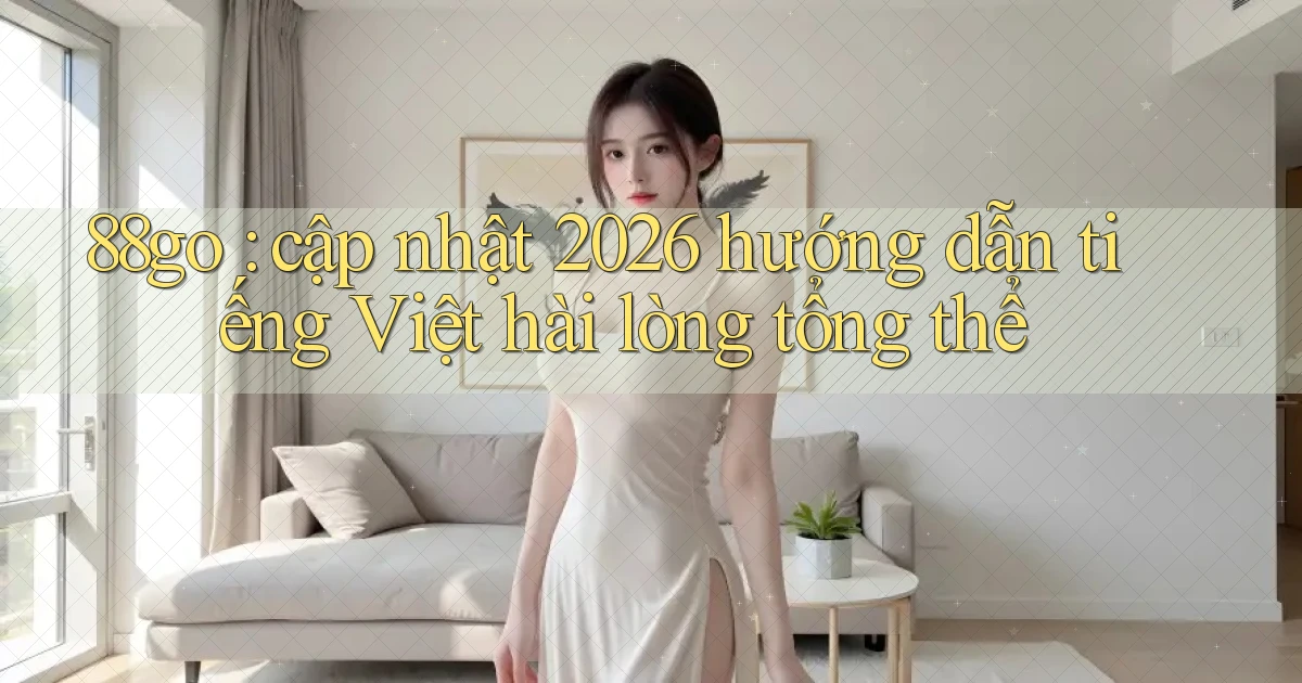 88go cập nhật 2026 hướng dẫn tiếng Việt hài lòng tổng thể
