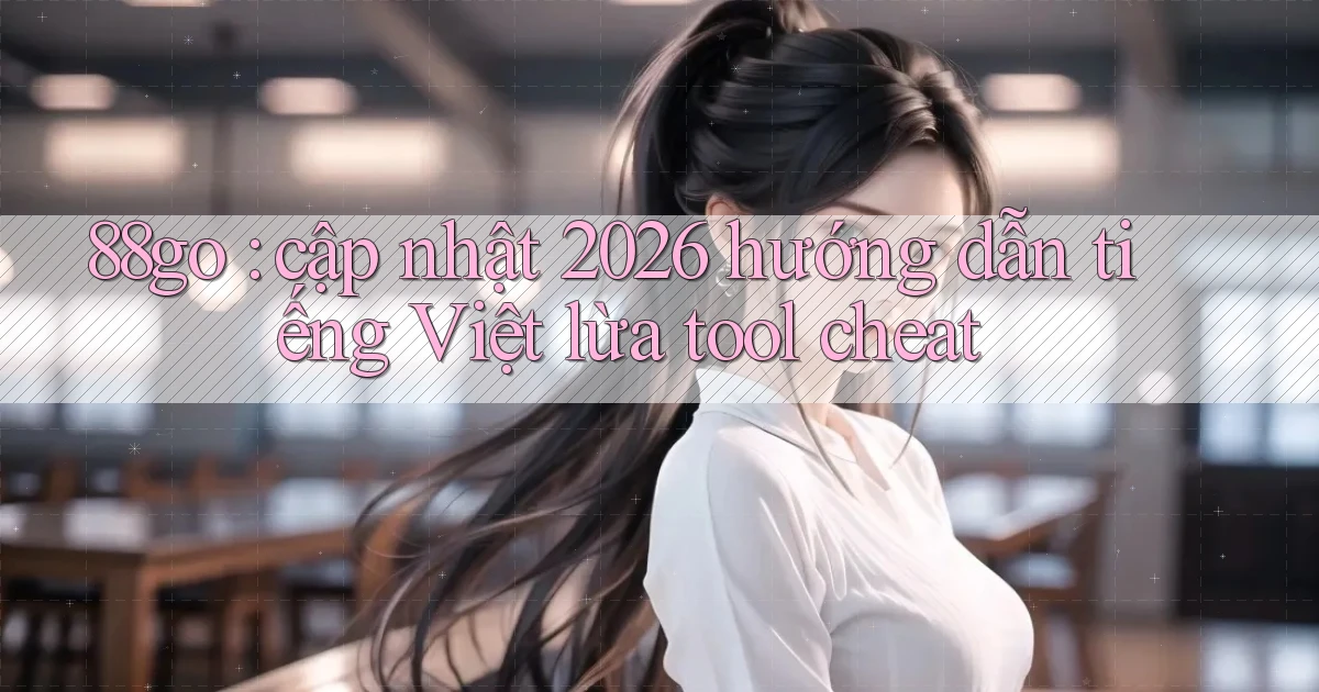 88go cập nhật 2026 hướng dẫn tiếng Việt lừa tool cheat