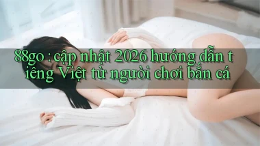 88go cập nhật 2026 hướng dẫn tiếng Việt từ người chơi bắn cá
