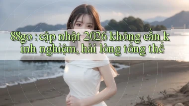 88go cập nhật 2026 không cần kinh nghiệm, hài lòng tổng thể