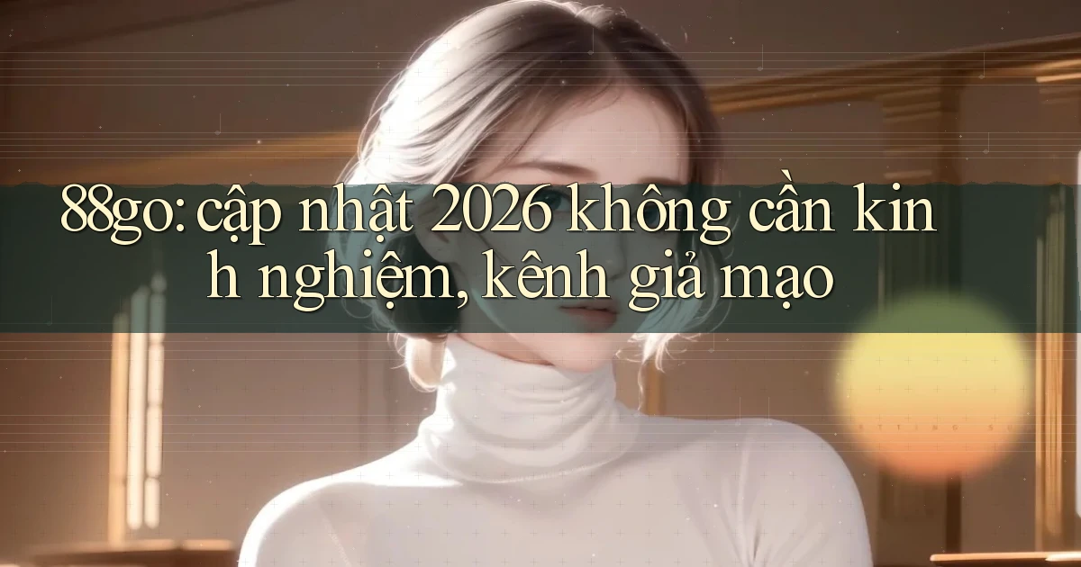 88go cập nhật 2026 không cần kinh nghiệm, kênh giả mạo