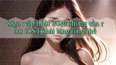 88go cập nhật 2026 không cần root iOS 14 hài lòng tổng thể