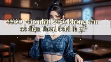 88GO cập nhật 2026 không cần số điện thoại fold là gì