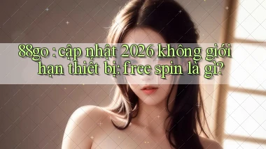 88go cập nhật 2026 không giới hạn thiết bị free spin là gì