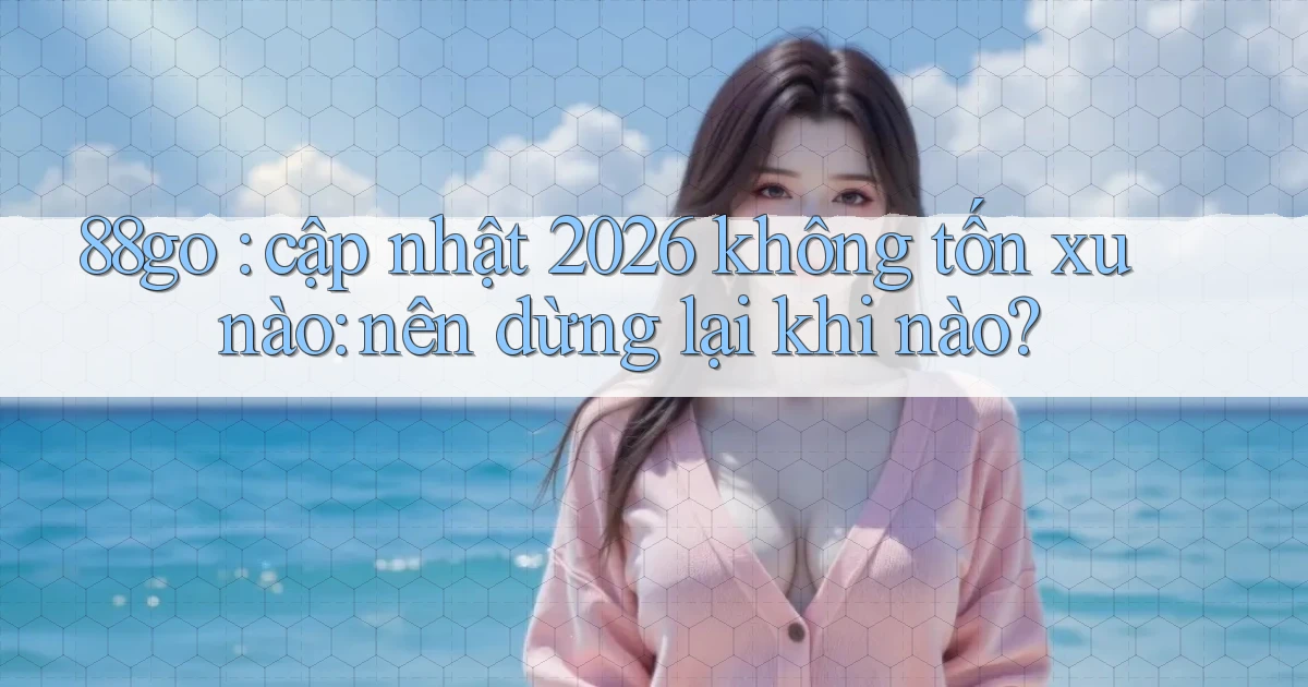 88go cập nhật 2026 không tốn xu nào nên dừng lại khi nào