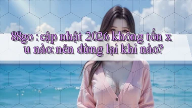 88go cập nhật 2026 không tốn xu nào nên dừng lại khi nào