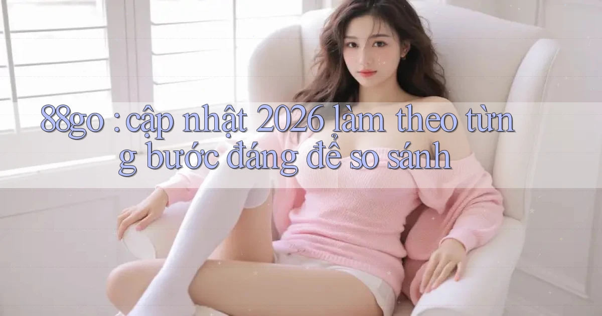 88go cập nhật 2026 làm theo từng bước đáng để so sánh