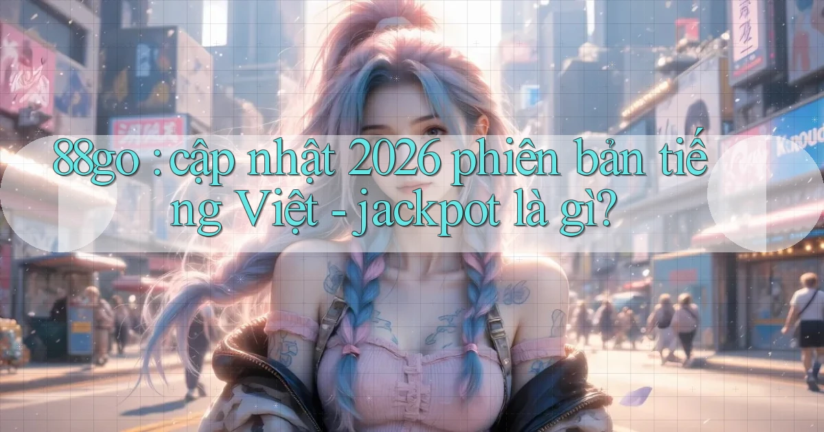 88go cập nhật 2026 phiên bản tiếng Việt   jackpot là gì