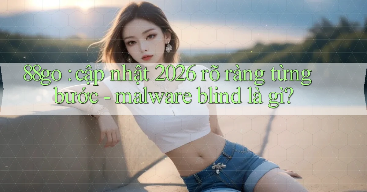 88go cập nhật 2026 rõ ràng từng bước   malware blind là gì