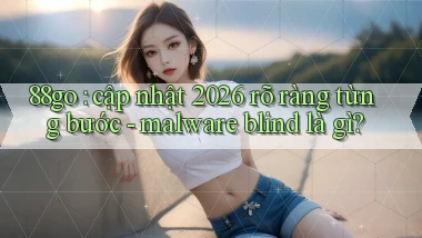 88go cập nhật 2026 rõ ràng từng bước   malware blind là gì