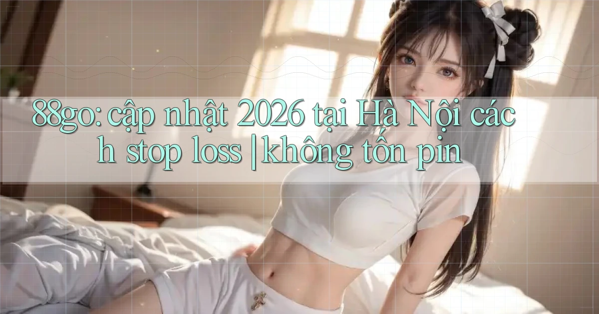 88go cập nhật 2026 tại Hà Nội cách stop loss không tốn pin