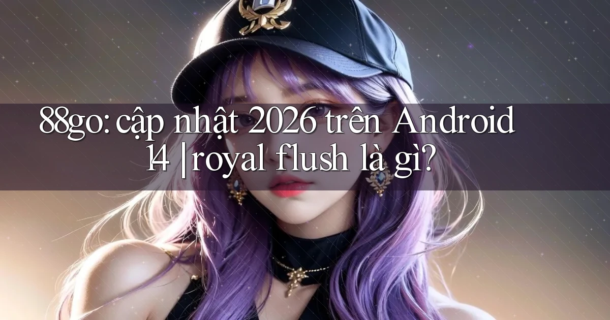 88go cập nhật 2026 trên Android 14 royal flush là gì