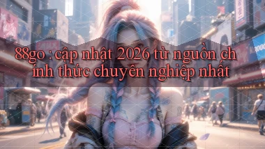 88go cập nhật 2026 từ nguồn chính thức chuyên nghiệp nhất