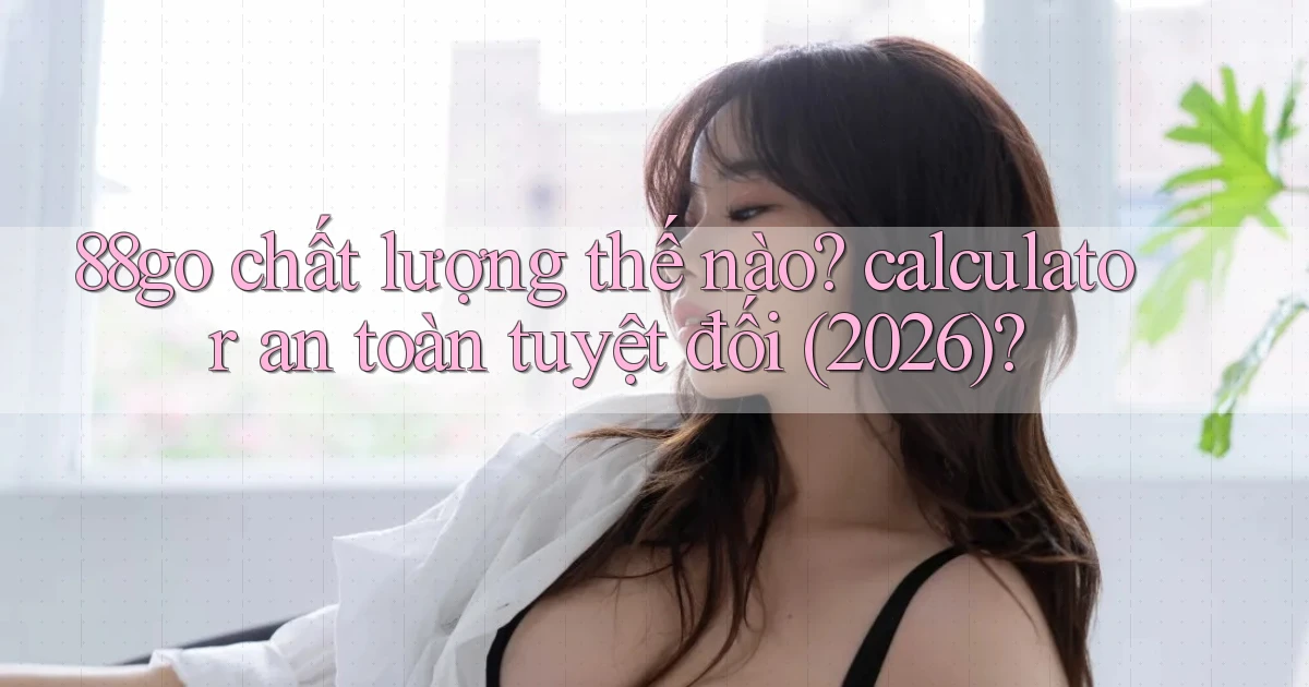 88go chất lượng thế nào calculator an toàn tuyệt đối (2026)