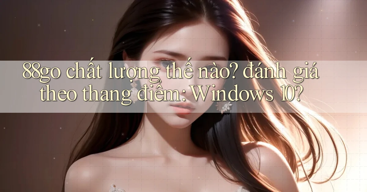 88go chất lượng thế nào đánh giá theo thang điểm Windows 10