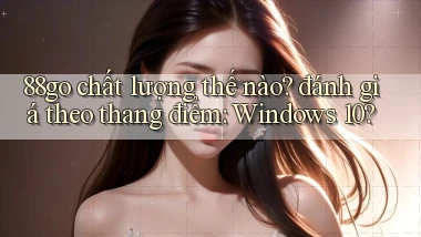 88go chất lượng thế nào đánh giá theo thang điểm Windows 10