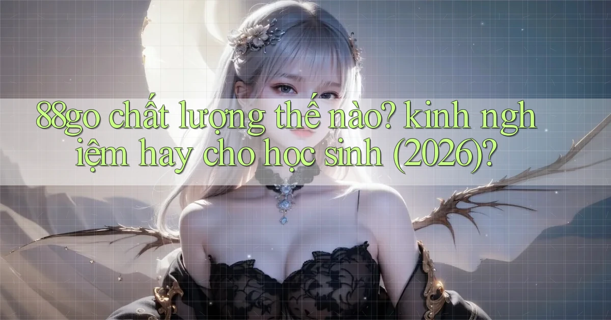 88go chất lượng thế nào kinh nghiệm hay cho học sinh (2026)