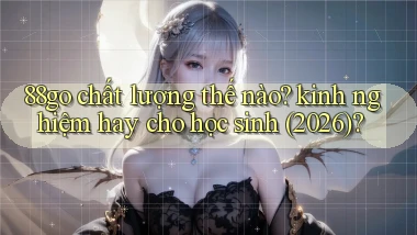 88go chất lượng thế nào kinh nghiệm hay cho học sinh (2026)